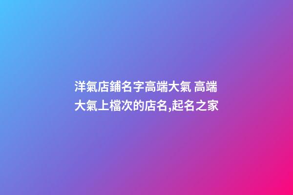 洋氣店鋪名字高端大氣 高端大氣上檔次的店名,起名之家
